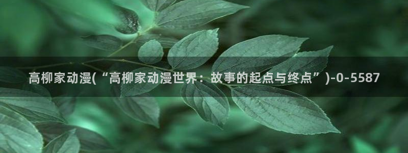 古风动漫:高柳家动漫(“高柳家动漫世界:故事的起点与终点”)